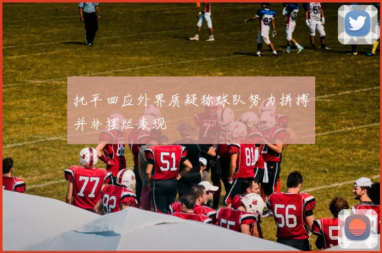托平回应外界质疑称球队努力拼搏并非摆烂表现