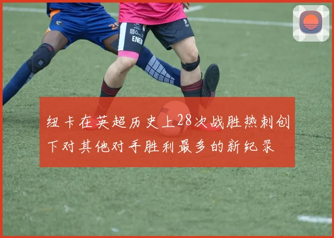 纽卡在英超历史上28次战胜热刺创下对其他对手胜利最多的新纪录