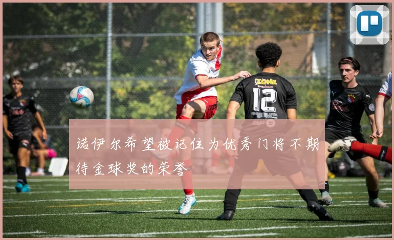 诺伊尔希望被记住为优秀门将不期待金球奖的荣誉