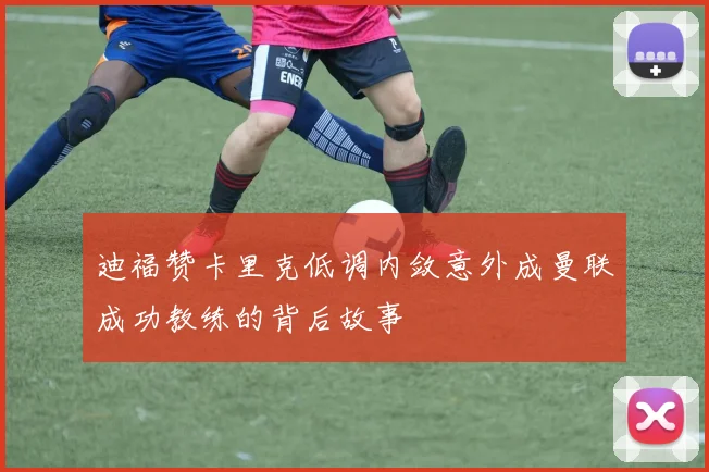 迪福赞卡里克低调内敛意外成曼联成功教练的背后故事