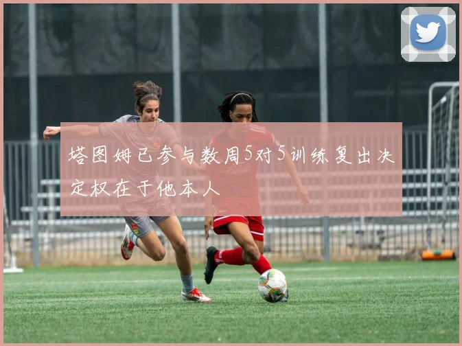 塔图姆已参与数周5对5训练复出决定权在于他本人