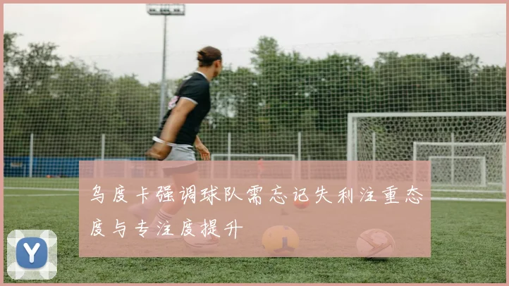 乌度卡强调球队需忘记失利注重态度与专注度提升