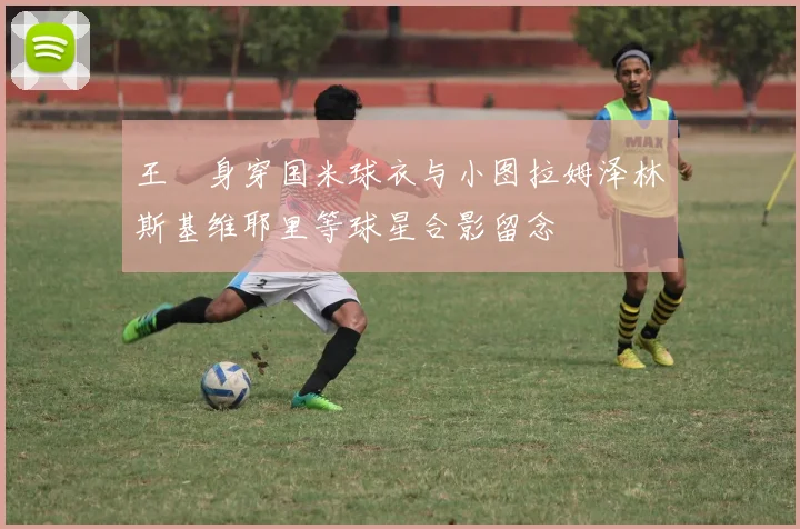 王濛身穿国米球衣与小图拉姆泽林斯基维耶里等球星合影留念