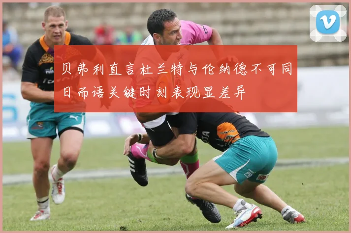 贝弗利直言杜兰特与伦纳德不可同日而语关键时刻表现显差异