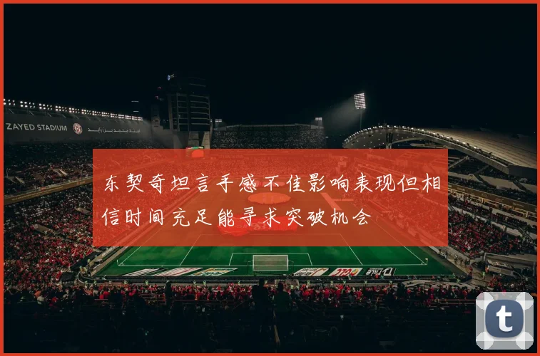东契奇坦言手感不佳影响表现但相信时间充足能寻求突破机会