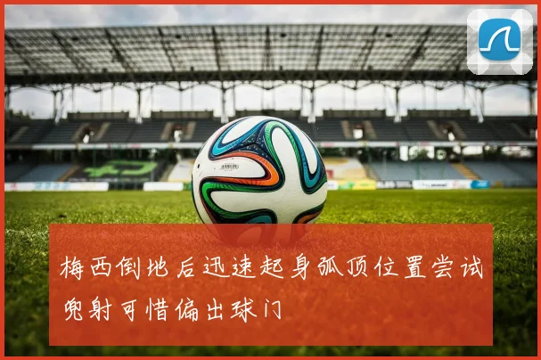 梅西倒地后迅速起身弧顶位置尝试兜射可惜偏出球门