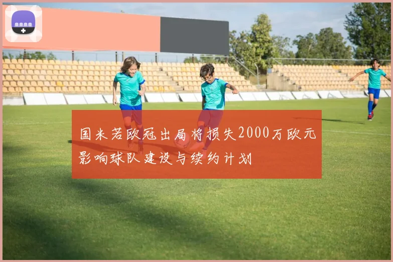 国米若欧冠出局将损失2000万欧元影响球队建设与续约计划