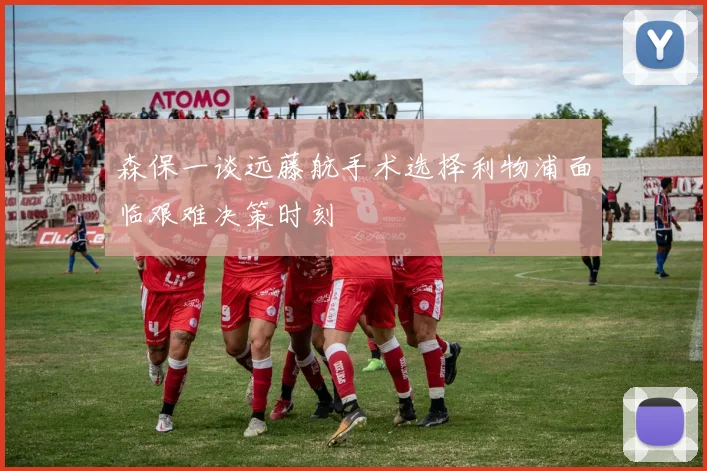 森保一谈远藤航手术选择利物浦面临艰难决策时刻