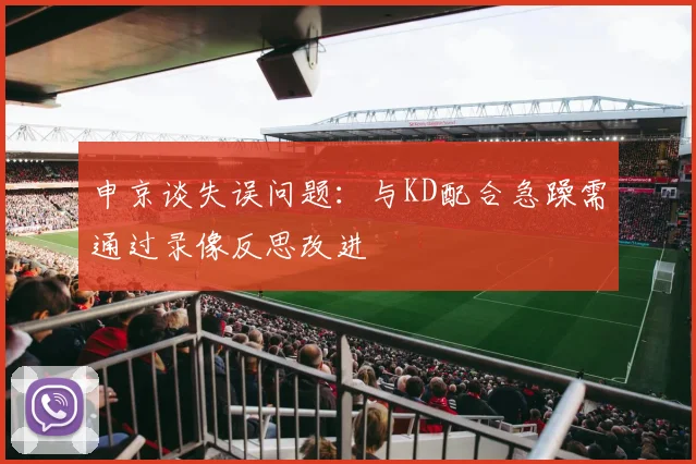 申京谈失误问题：与KD配合急躁需通过录像反思改进