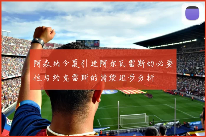 阿森纳今夏引进阿尔瓦雷斯的必要性与约克雷斯的持续进步分析