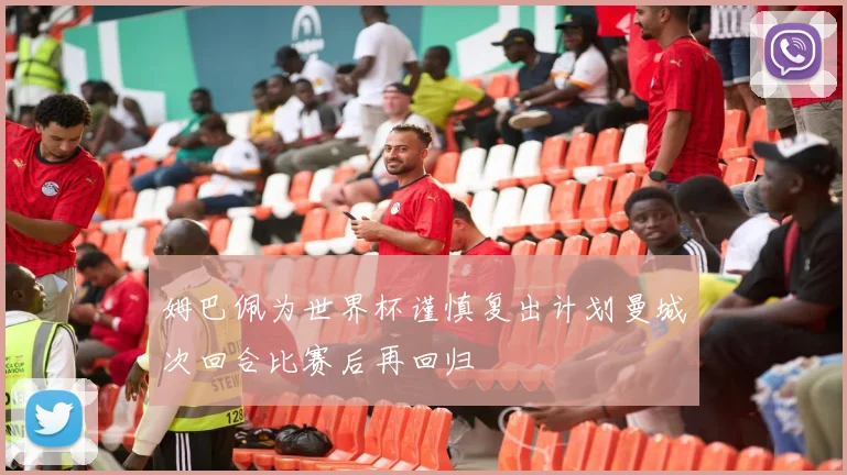 姆巴佩为世界杯谨慎复出计划曼城次回合比赛后再回归