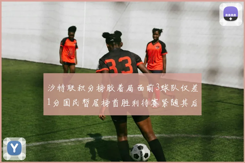 沙特联积分榜胶着局面前3球队仅差1分国民暂居榜首胜利待赛紧随其后