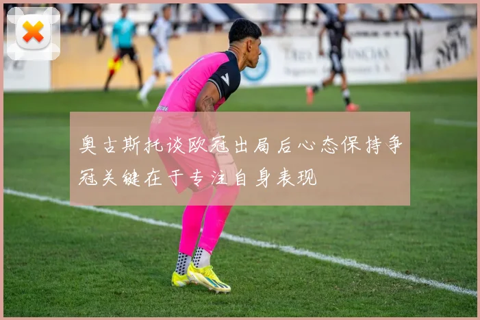 奥古斯托谈欧冠出局后心态保持争冠关键在于专注自身表现