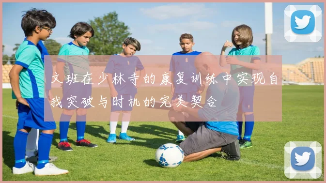 文班在少林寺的康复训练中实现自我突破与时机的完美契合