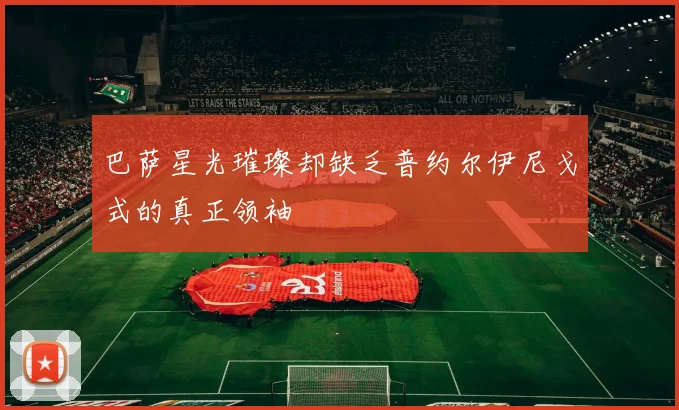 巴萨星光璀璨却缺乏普约尔伊尼戈式的真正领袖