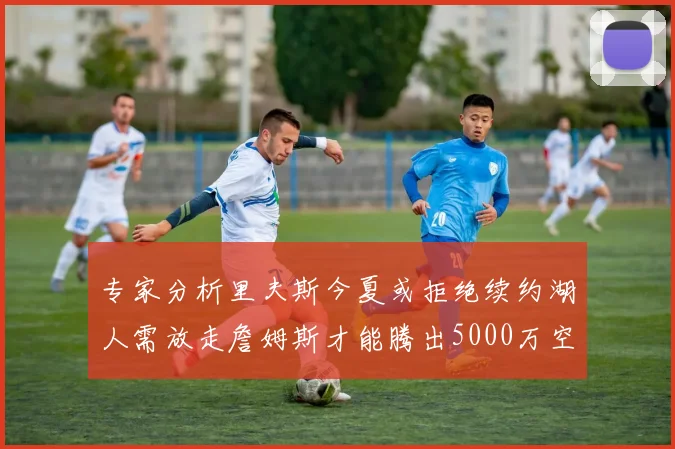 专家分析里夫斯今夏或拒绝续约湖人需放走詹姆斯才能腾出5000万空间