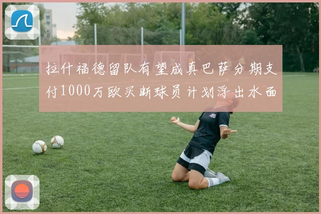 拉什福德留队有望成真巴萨分期支付1000万欧买断球员计划浮出水面