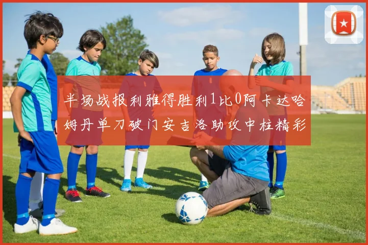 半场战报利雅得胜利1比0阿卡达哈姆丹单刀破门安吉洛助攻中柱精彩瞬间