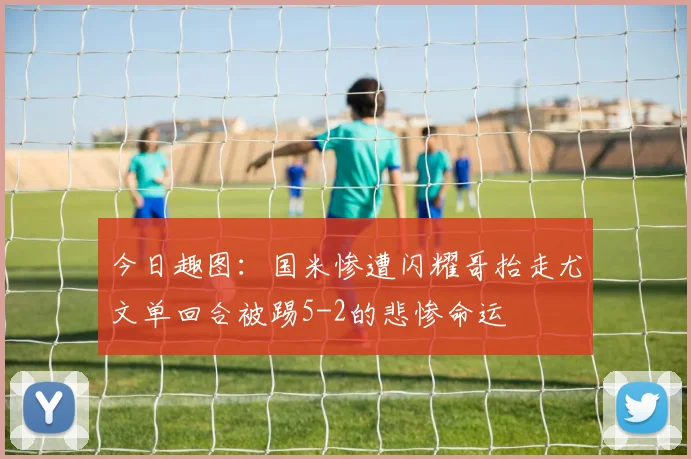 今日趣图：国米惨遭闪耀哥抬走尤文单回合被踢5-2的悲惨命运