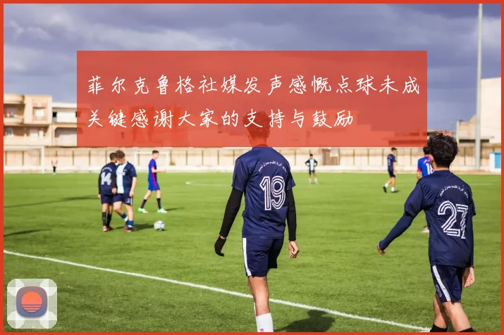 菲尔克鲁格社媒发声感慨点球未成关键感谢大家的支持与鼓励