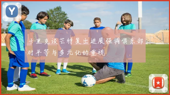 卡里克谈芒特复出进展强调俱乐部对平等与多元化的重视