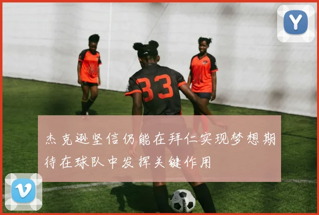 杰克逊坚信仍能在拜仁实现梦想期待在球队中发挥关键作用