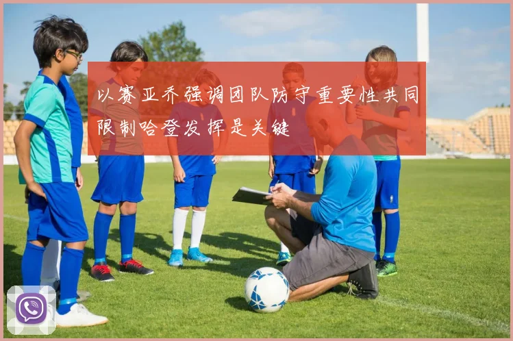以赛亚乔强调团队防守重要性共同限制哈登发挥是关键